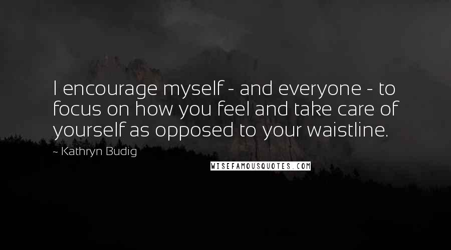 Kathryn Budig Quotes: I encourage myself - and everyone - to focus on how you feel and take care of yourself as opposed to your waistline.