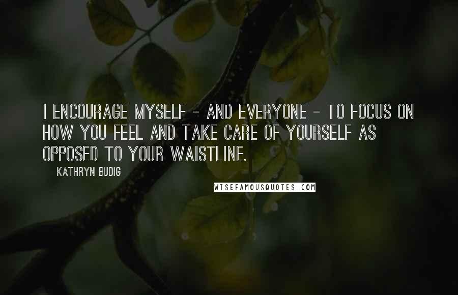 Kathryn Budig Quotes: I encourage myself - and everyone - to focus on how you feel and take care of yourself as opposed to your waistline.