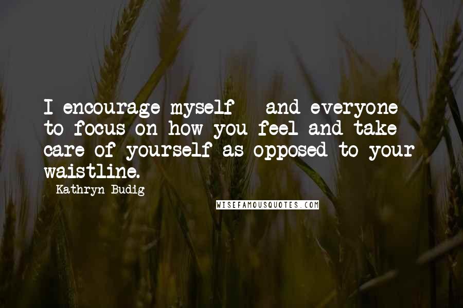 Kathryn Budig Quotes: I encourage myself - and everyone - to focus on how you feel and take care of yourself as opposed to your waistline.