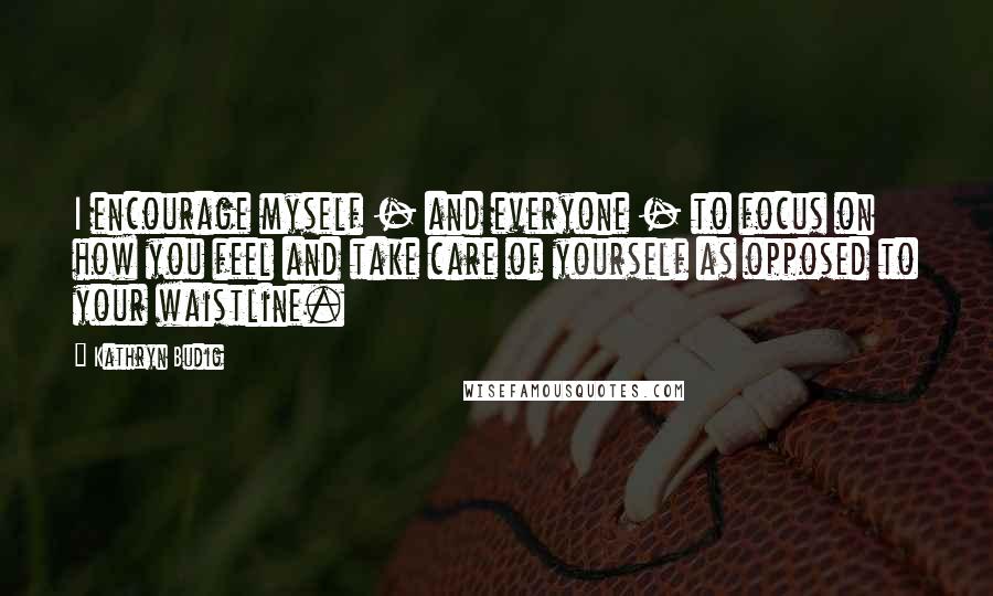 Kathryn Budig Quotes: I encourage myself - and everyone - to focus on how you feel and take care of yourself as opposed to your waistline.