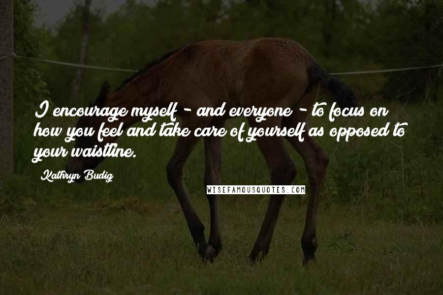 Kathryn Budig Quotes: I encourage myself - and everyone - to focus on how you feel and take care of yourself as opposed to your waistline.