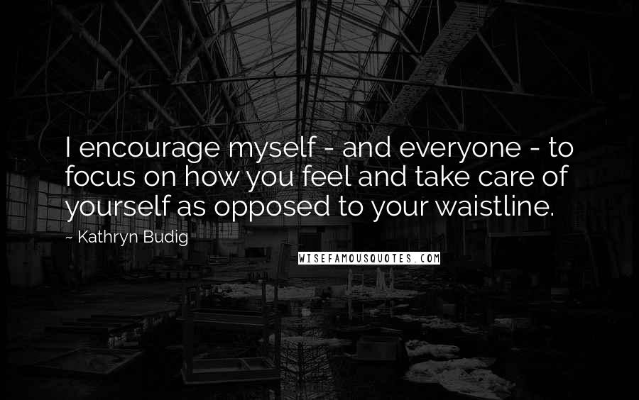 Kathryn Budig Quotes: I encourage myself - and everyone - to focus on how you feel and take care of yourself as opposed to your waistline.