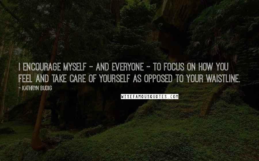 Kathryn Budig Quotes: I encourage myself - and everyone - to focus on how you feel and take care of yourself as opposed to your waistline.