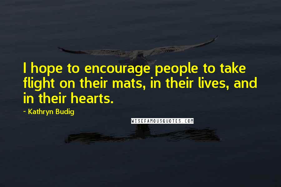 Kathryn Budig Quotes: I hope to encourage people to take flight on their mats, in their lives, and in their hearts.