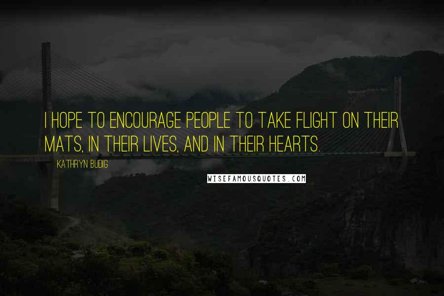 Kathryn Budig Quotes: I hope to encourage people to take flight on their mats, in their lives, and in their hearts.