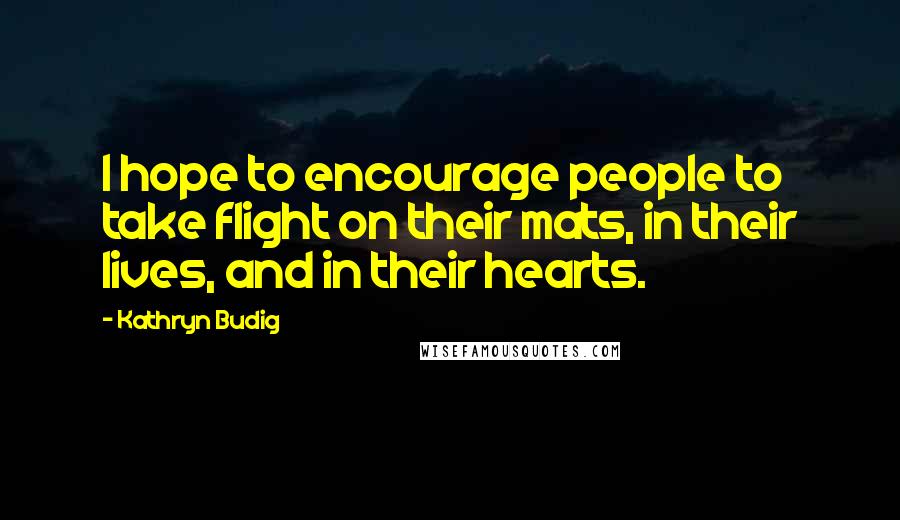 Kathryn Budig Quotes: I hope to encourage people to take flight on their mats, in their lives, and in their hearts.