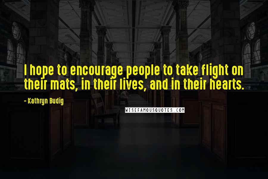 Kathryn Budig Quotes: I hope to encourage people to take flight on their mats, in their lives, and in their hearts.