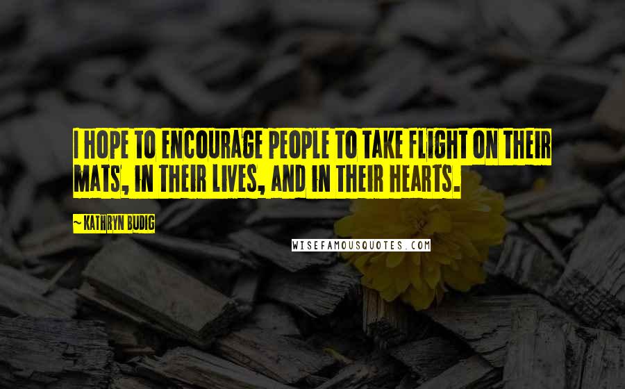 Kathryn Budig Quotes: I hope to encourage people to take flight on their mats, in their lives, and in their hearts.