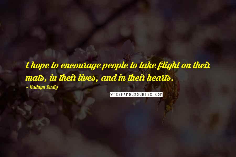Kathryn Budig Quotes: I hope to encourage people to take flight on their mats, in their lives, and in their hearts.