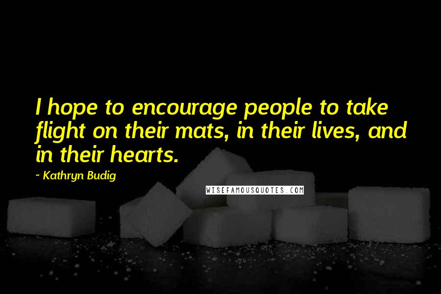 Kathryn Budig Quotes: I hope to encourage people to take flight on their mats, in their lives, and in their hearts.