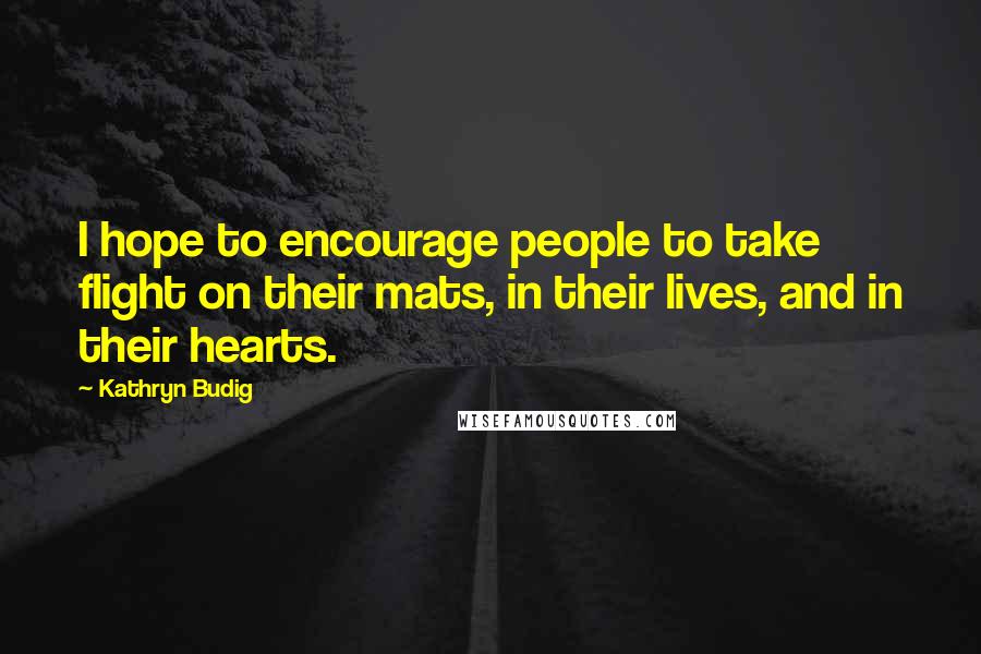 Kathryn Budig Quotes: I hope to encourage people to take flight on their mats, in their lives, and in their hearts.