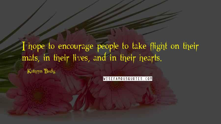 Kathryn Budig Quotes: I hope to encourage people to take flight on their mats, in their lives, and in their hearts.