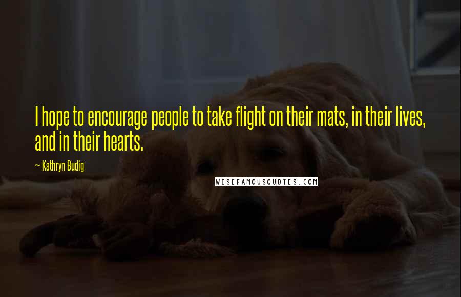 Kathryn Budig Quotes: I hope to encourage people to take flight on their mats, in their lives, and in their hearts.