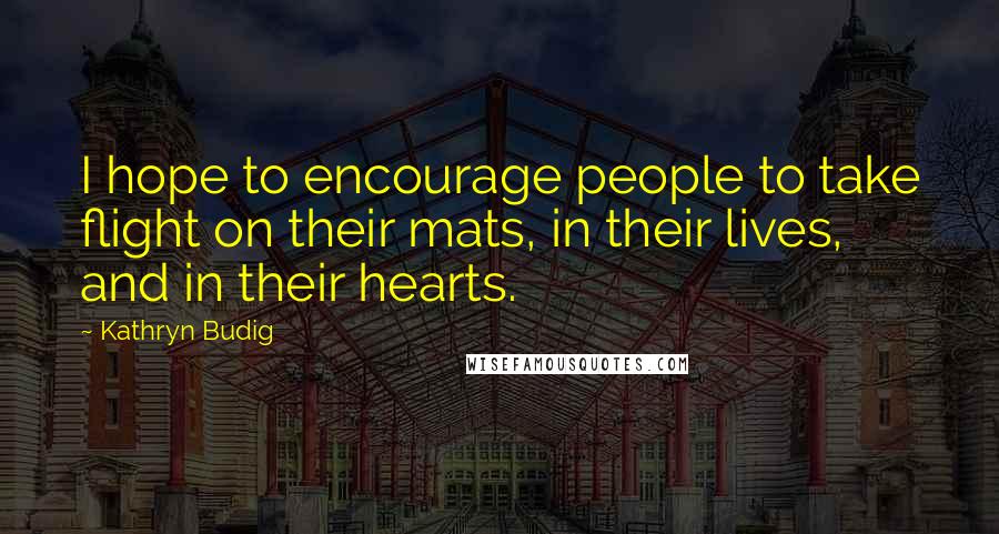 Kathryn Budig Quotes: I hope to encourage people to take flight on their mats, in their lives, and in their hearts.