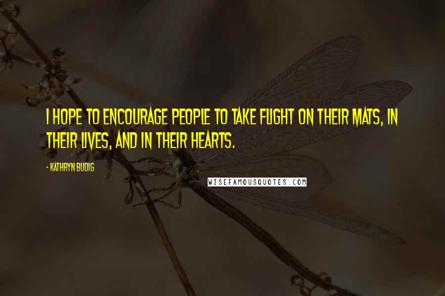 Kathryn Budig Quotes: I hope to encourage people to take flight on their mats, in their lives, and in their hearts.