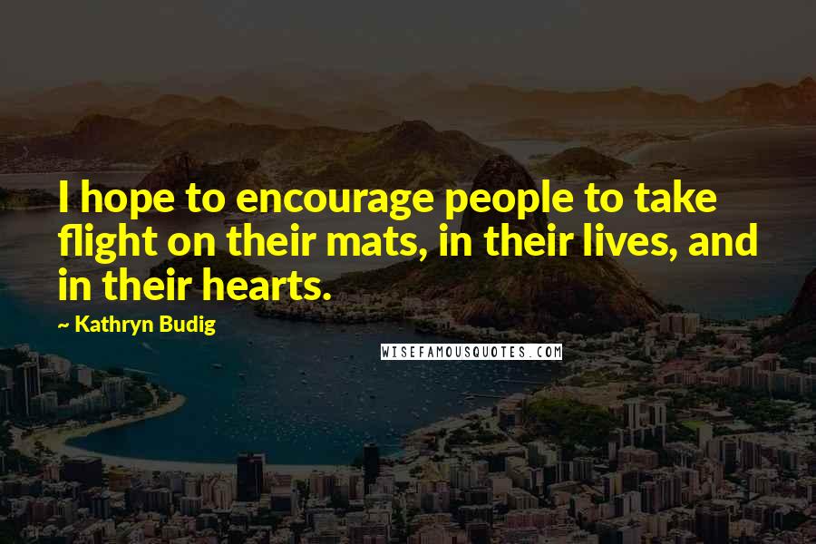 Kathryn Budig Quotes: I hope to encourage people to take flight on their mats, in their lives, and in their hearts.