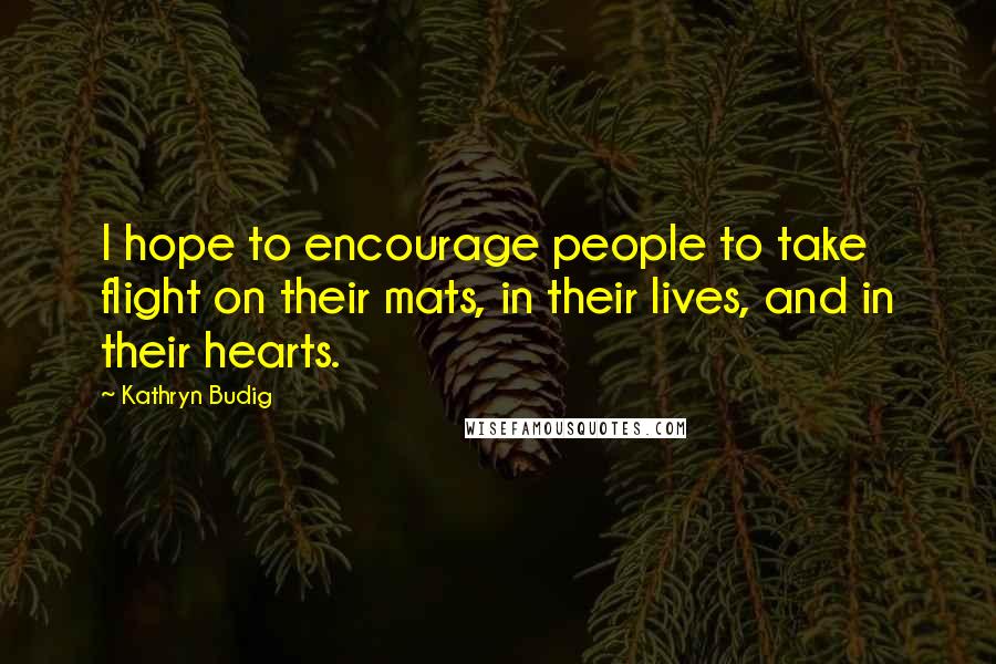 Kathryn Budig Quotes: I hope to encourage people to take flight on their mats, in their lives, and in their hearts.