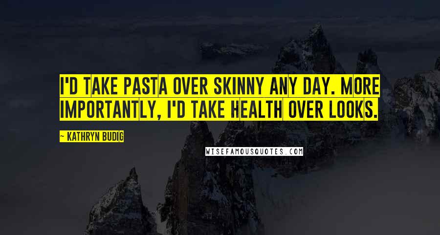 Kathryn Budig Quotes: I'd take pasta over skinny any day. More importantly, I'd take health over looks.