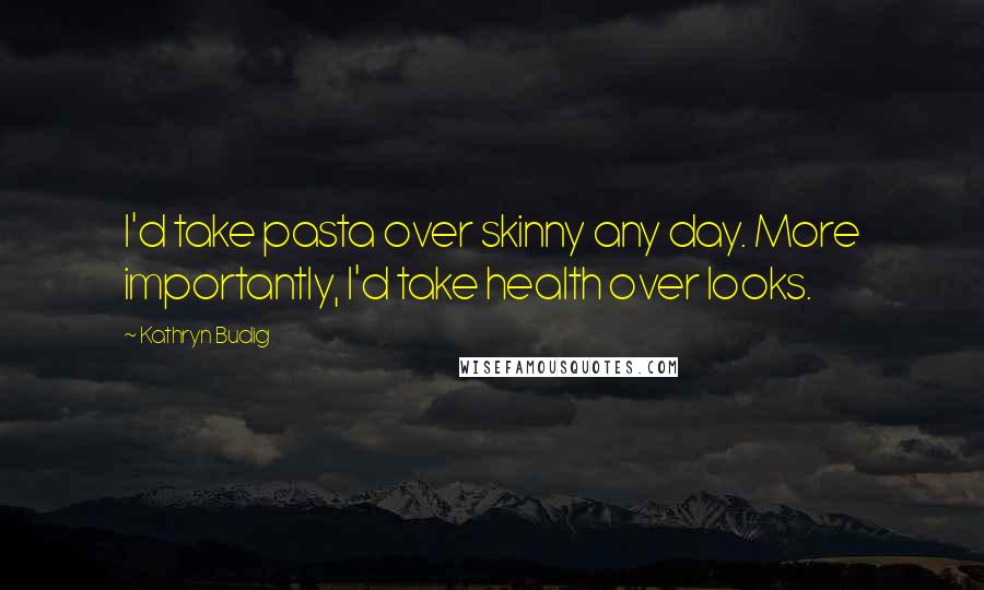 Kathryn Budig Quotes: I'd take pasta over skinny any day. More importantly, I'd take health over looks.