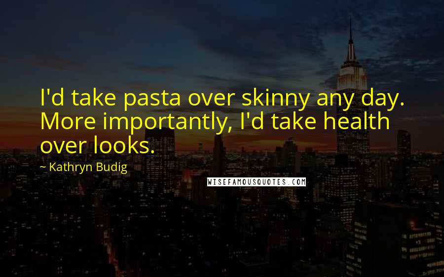 Kathryn Budig Quotes: I'd take pasta over skinny any day. More importantly, I'd take health over looks.