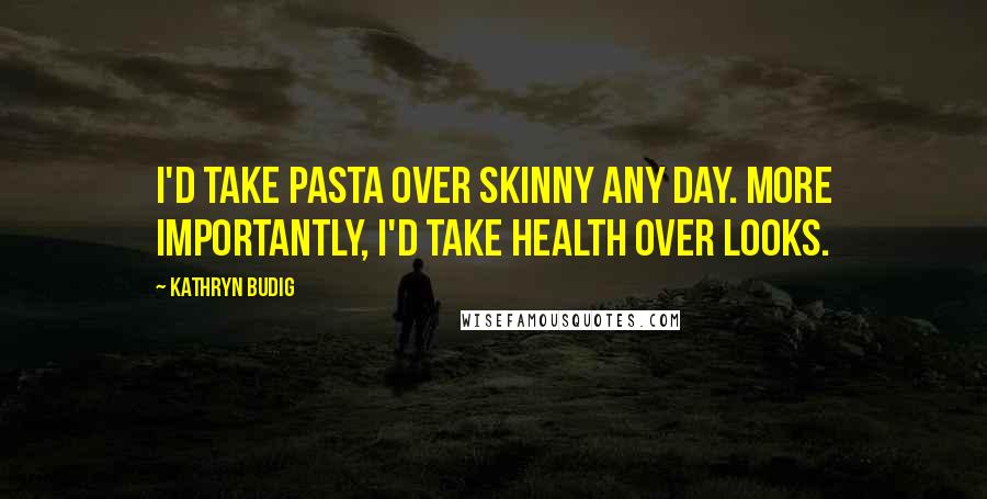 Kathryn Budig Quotes: I'd take pasta over skinny any day. More importantly, I'd take health over looks.