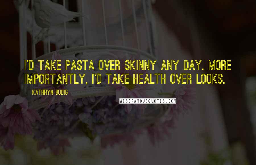 Kathryn Budig Quotes: I'd take pasta over skinny any day. More importantly, I'd take health over looks.