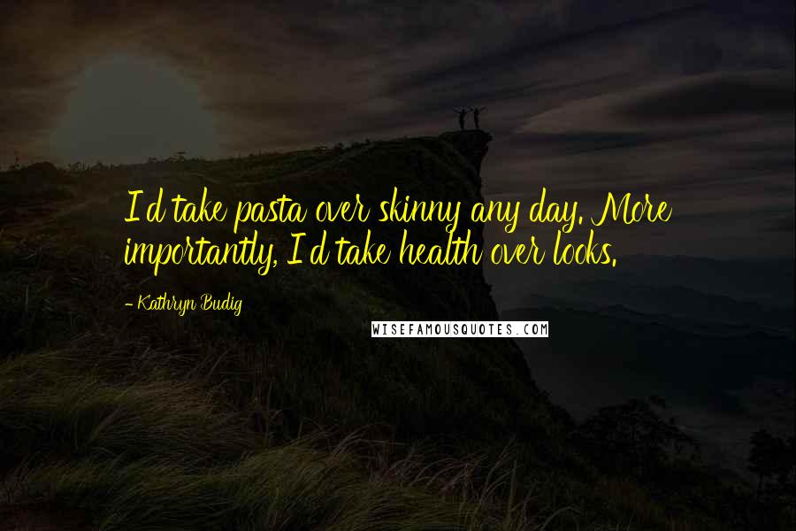 Kathryn Budig Quotes: I'd take pasta over skinny any day. More importantly, I'd take health over looks.