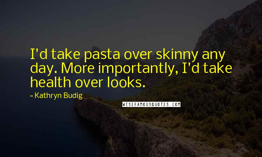 Kathryn Budig Quotes: I'd take pasta over skinny any day. More importantly, I'd take health over looks.