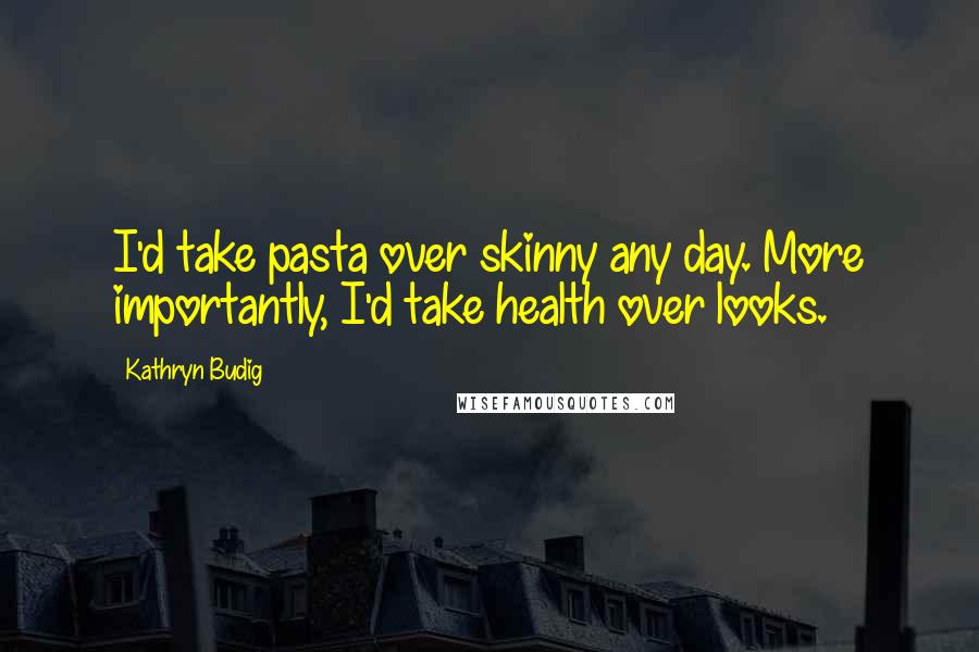 Kathryn Budig Quotes: I'd take pasta over skinny any day. More importantly, I'd take health over looks.