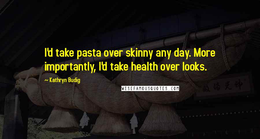 Kathryn Budig Quotes: I'd take pasta over skinny any day. More importantly, I'd take health over looks.