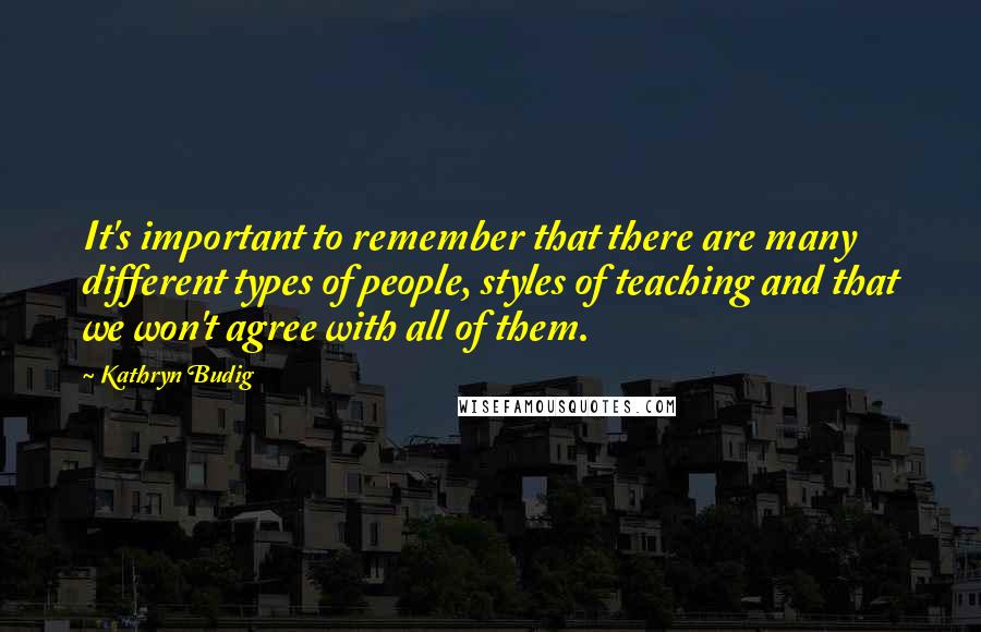 Kathryn Budig Quotes: It's important to remember that there are many different types of people, styles of teaching and that we won't agree with all of them.