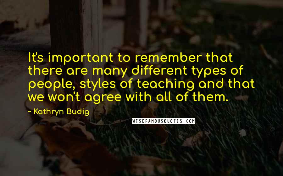 Kathryn Budig Quotes: It's important to remember that there are many different types of people, styles of teaching and that we won't agree with all of them.