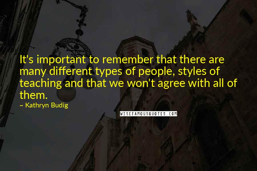 Kathryn Budig Quotes: It's important to remember that there are many different types of people, styles of teaching and that we won't agree with all of them.