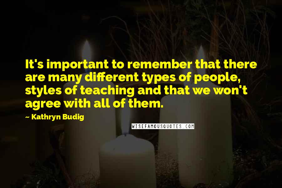 Kathryn Budig Quotes: It's important to remember that there are many different types of people, styles of teaching and that we won't agree with all of them.