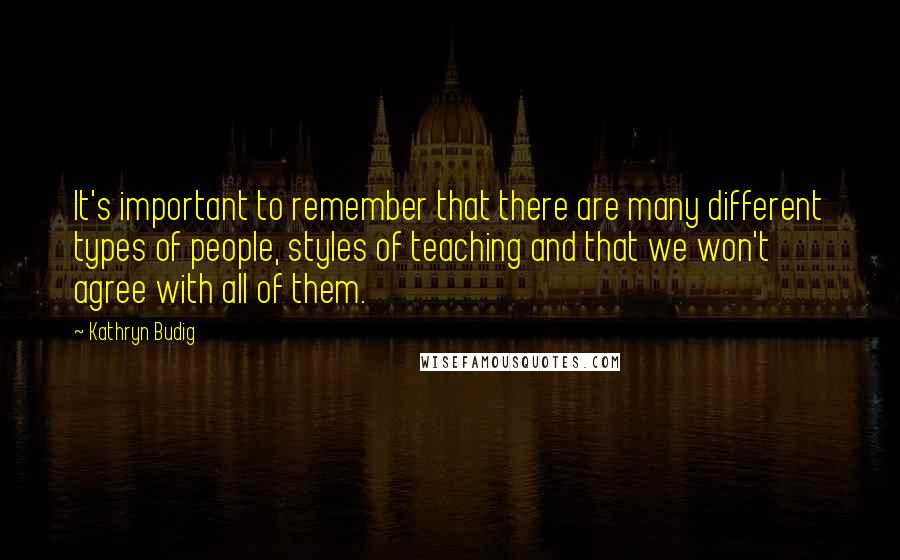 Kathryn Budig Quotes: It's important to remember that there are many different types of people, styles of teaching and that we won't agree with all of them.