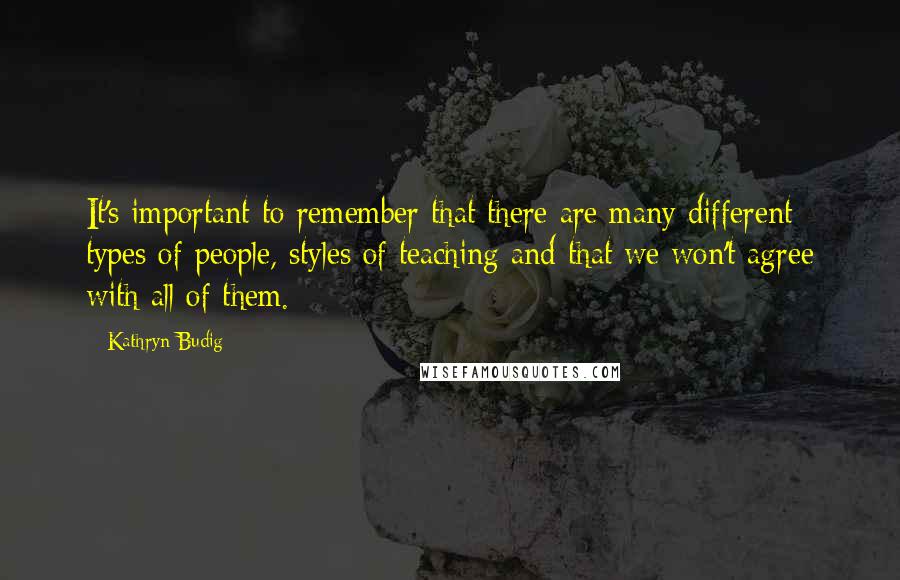 Kathryn Budig Quotes: It's important to remember that there are many different types of people, styles of teaching and that we won't agree with all of them.