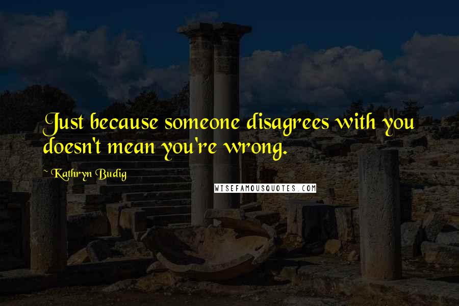 Kathryn Budig Quotes: Just because someone disagrees with you doesn't mean you're wrong.