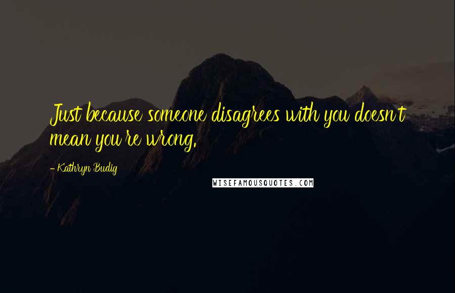 Kathryn Budig Quotes: Just because someone disagrees with you doesn't mean you're wrong.