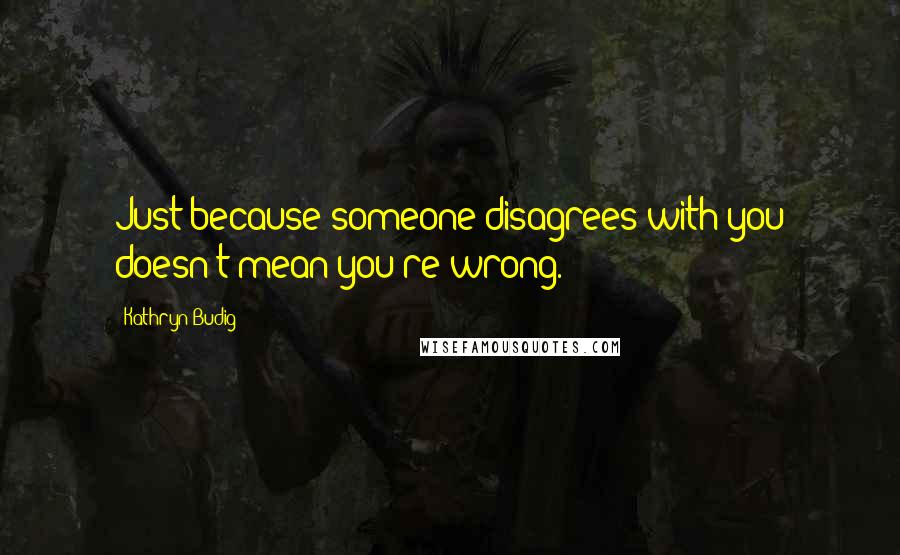 Kathryn Budig Quotes: Just because someone disagrees with you doesn't mean you're wrong.