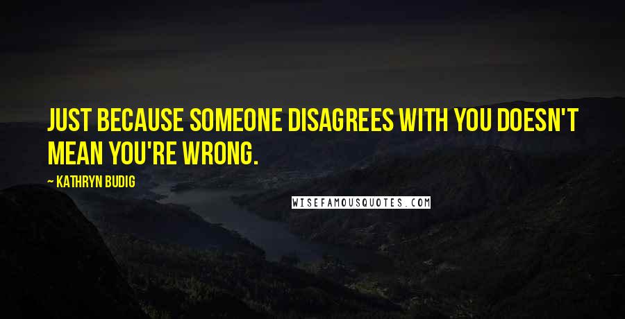 Kathryn Budig Quotes: Just because someone disagrees with you doesn't mean you're wrong.