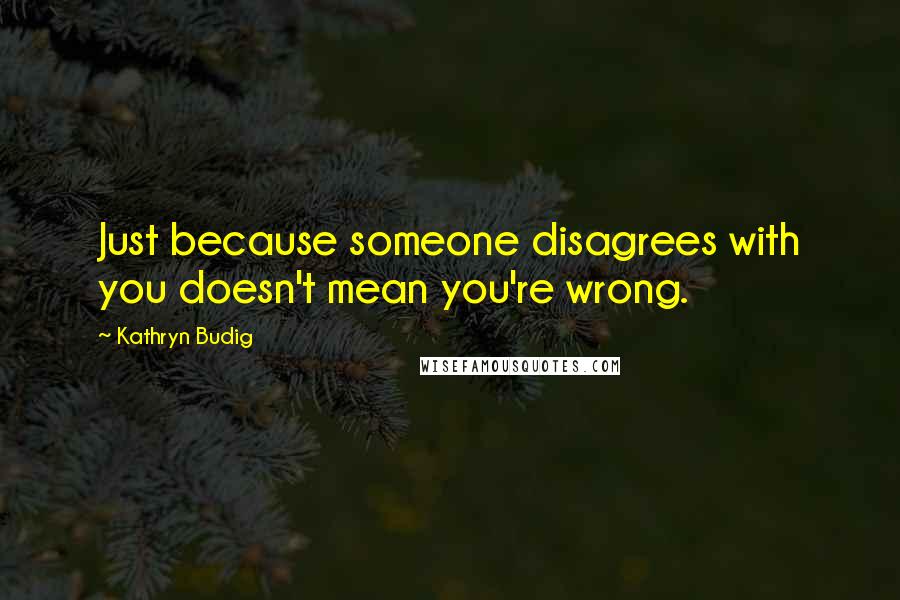 Kathryn Budig Quotes: Just because someone disagrees with you doesn't mean you're wrong.