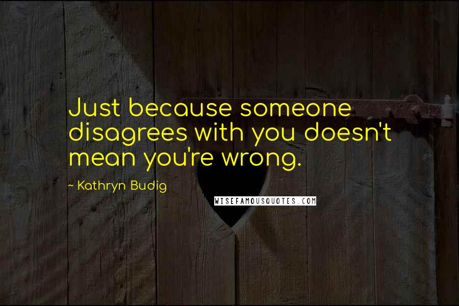 Kathryn Budig Quotes: Just because someone disagrees with you doesn't mean you're wrong.