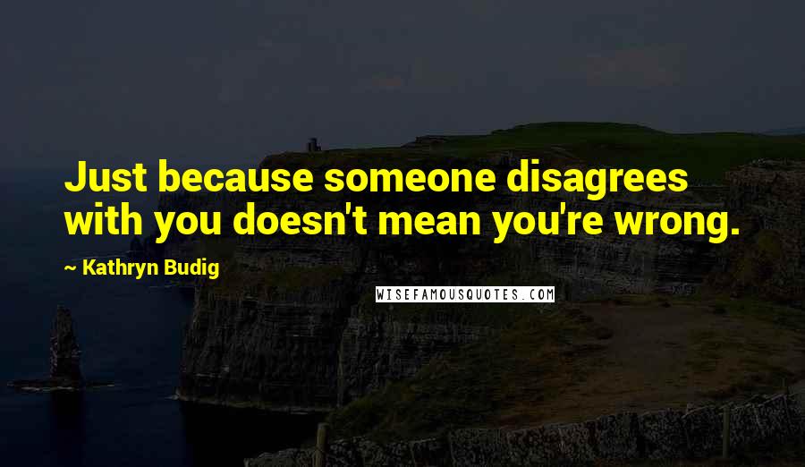 Kathryn Budig Quotes: Just because someone disagrees with you doesn't mean you're wrong.