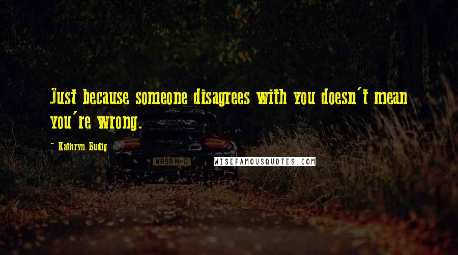 Kathryn Budig Quotes: Just because someone disagrees with you doesn't mean you're wrong.