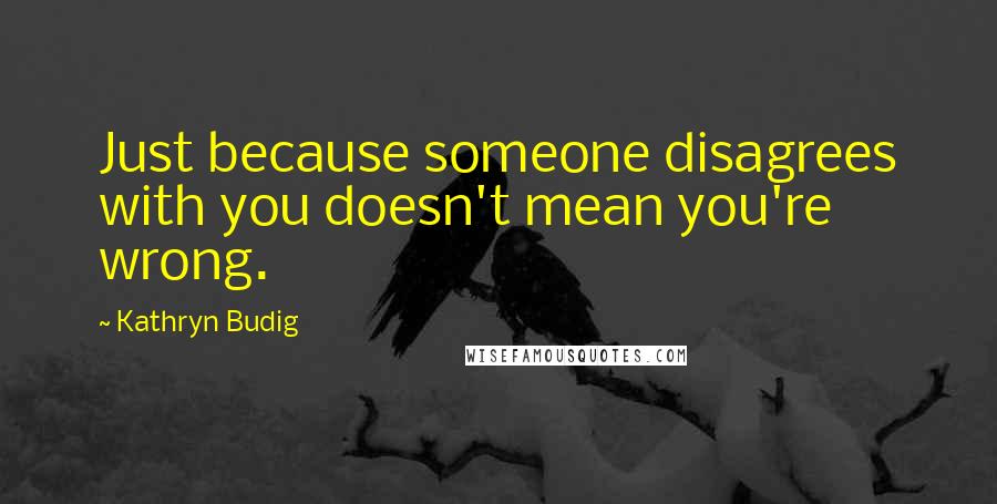 Kathryn Budig Quotes: Just because someone disagrees with you doesn't mean you're wrong.