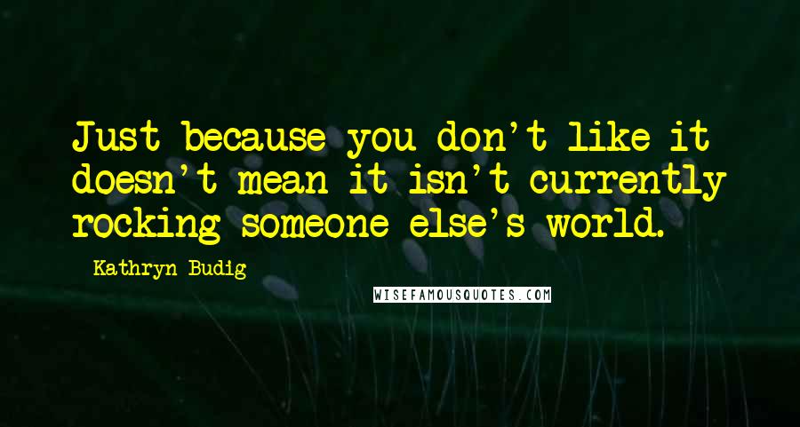 Kathryn Budig Quotes: Just because you don't like it doesn't mean it isn't currently rocking someone else's world.