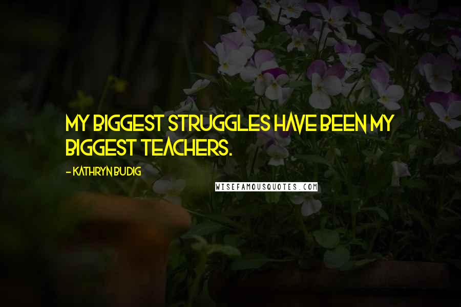 Kathryn Budig Quotes: My biggest struggles have been my biggest teachers.