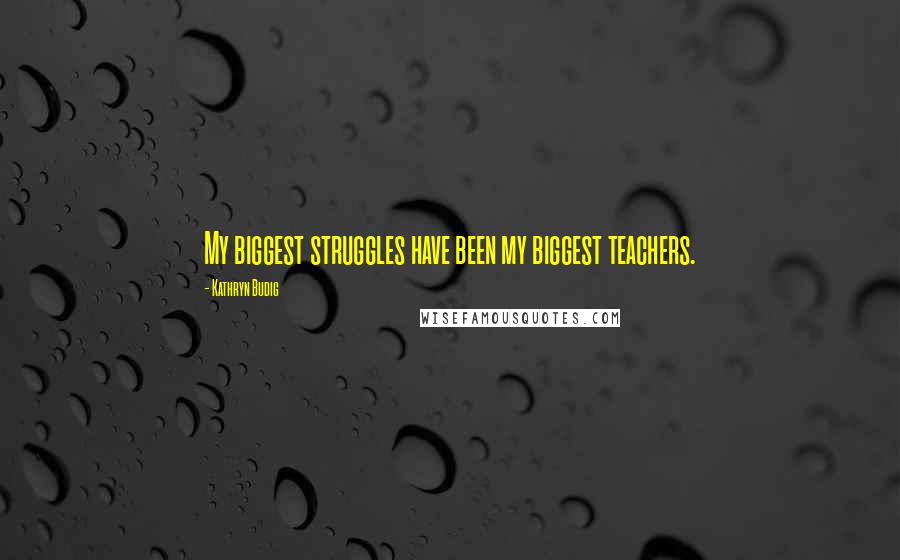 Kathryn Budig Quotes: My biggest struggles have been my biggest teachers.