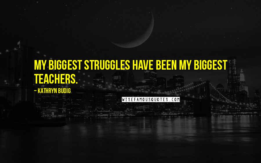 Kathryn Budig Quotes: My biggest struggles have been my biggest teachers.