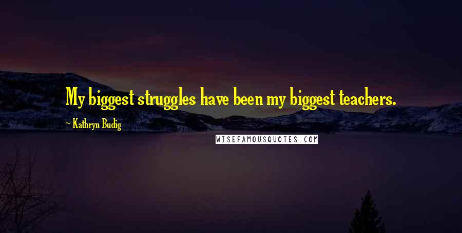 Kathryn Budig Quotes: My biggest struggles have been my biggest teachers.